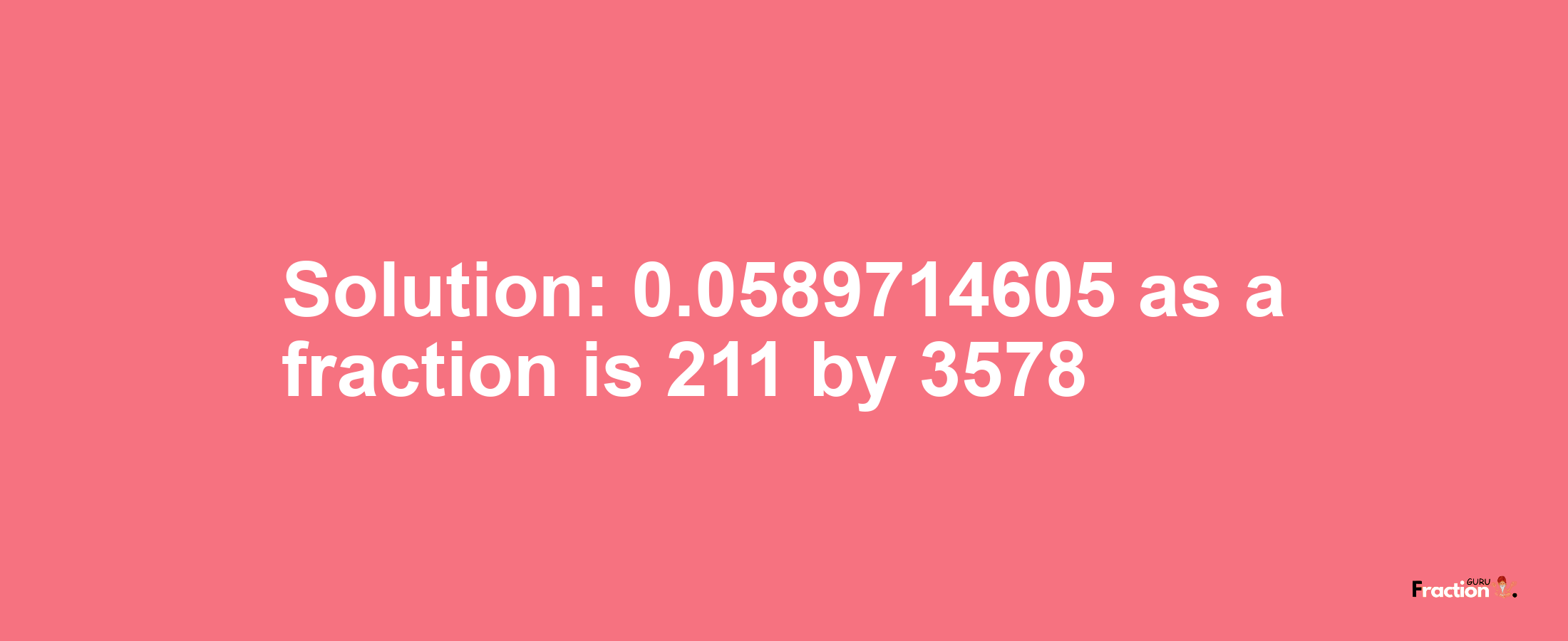 Solution:0.0589714605 as a fraction is 211/3578